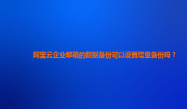 阿里云企业邮箱的数据备份可以设置增量备份吗？