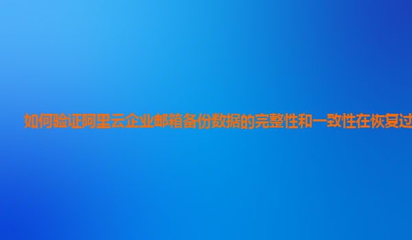 如何验证阿里云企业邮箱备份数据的完整性和一致性在恢复过程中？