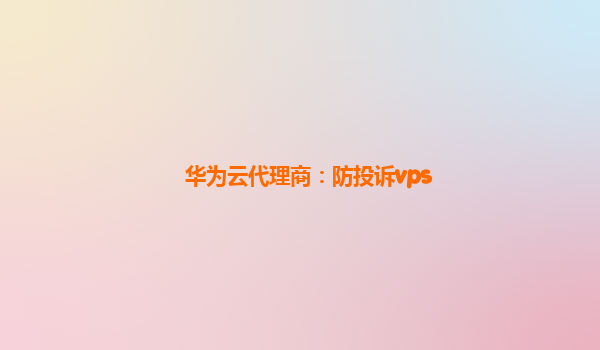 华为云代理商：防投诉vps