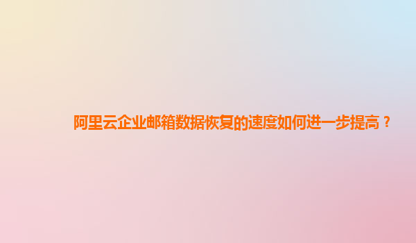 阿里云企业邮箱数据恢复的速度如何进一步提高？