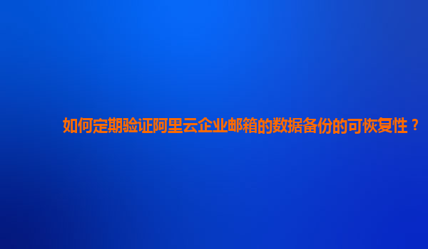 如何定期验证阿里云企业邮箱的数据备份的可恢复性？