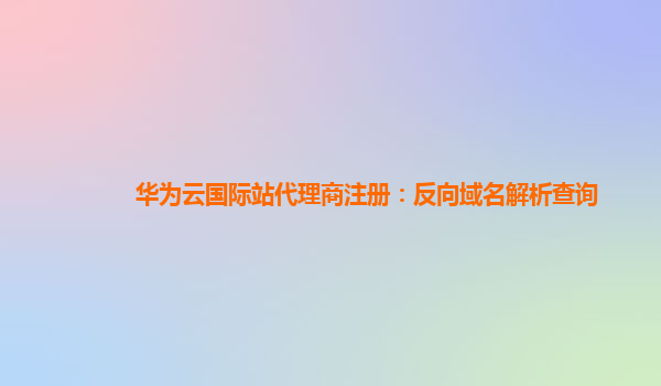 华为云国际站代理商注册：反向域名解析查询