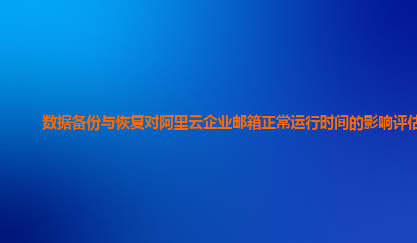 数据备份与恢复对阿里云企业邮箱正常运行时间的影响评估？