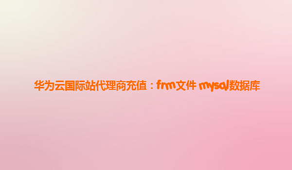 华为云国际站代理商充值：frm文件 mysql数据库