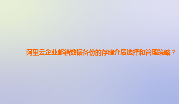 阿里云企业邮箱数据备份的存储介质选择和管理策略？