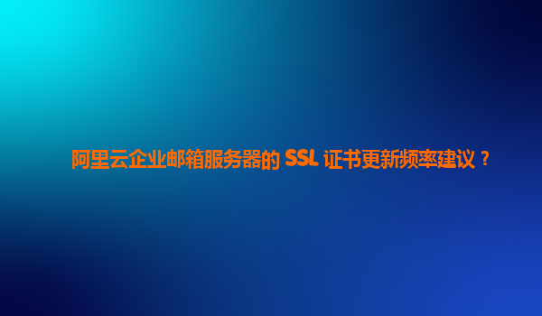 阿里云企业邮箱服务器的 SSL 证书更新频率建议？