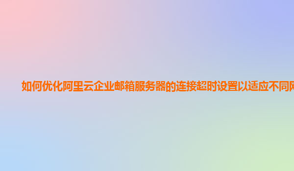 如何优化阿里云企业邮箱服务器的连接超时设置以适应不同网络？