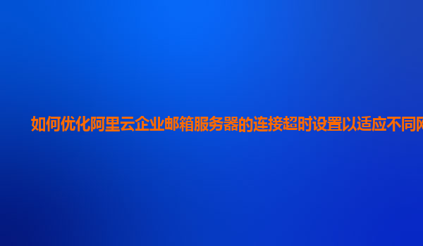 如何优化阿里云企业邮箱服务器的连接超时设置以适应不同网络？