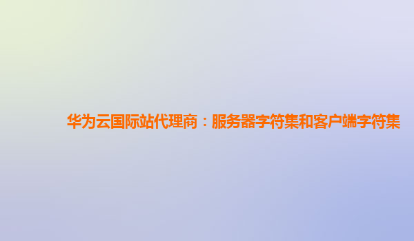 华为云国际站代理商：服务器字符集和客户端字符集