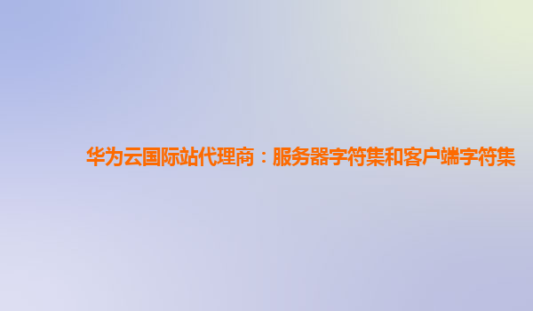 华为云国际站代理商：服务器字符集和客户端字符集