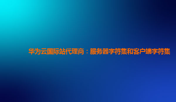 华为云国际站代理商：服务器字符集和客户端字符集