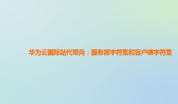 华为云国际站代理商：服务器字符集和客户端字符集