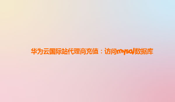 华为云国际站代理商充值：访问mysql数据库