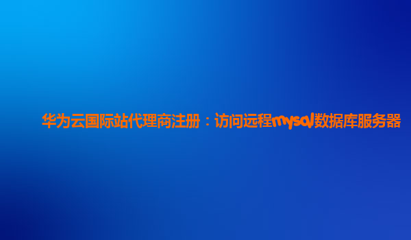 华为云国际站代理商注册：访问远程mysql数据库服务器