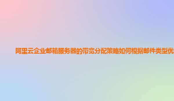 阿里云企业邮箱服务器的带宽分配策略如何根据邮件类型优化？