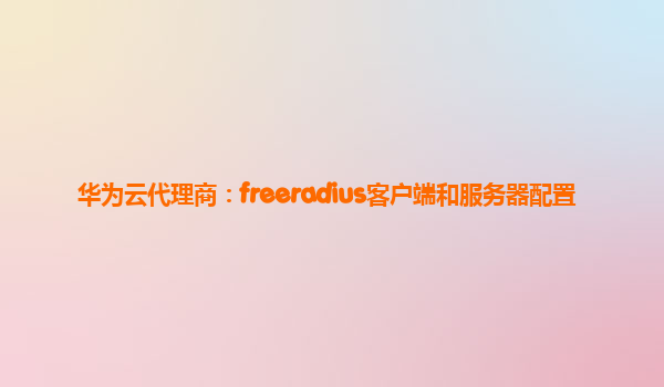 华为云代理商：freeradius客户端和服务器配置