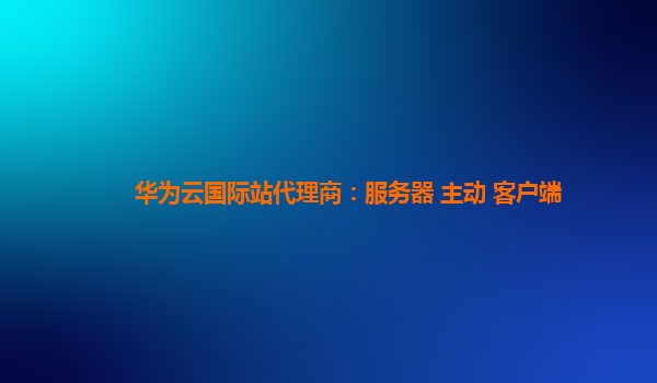 华为云国际站代理商：服务器 主动 客户端