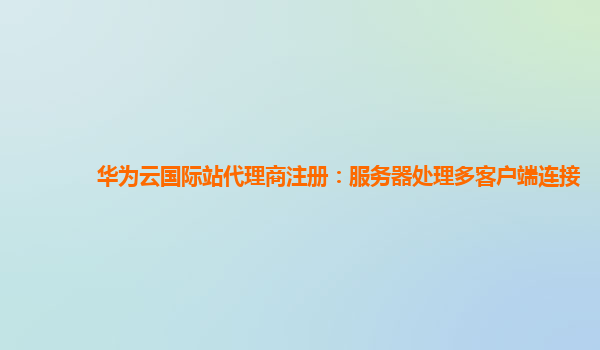 华为云国际站代理商注册：服务器处理多客户端连接