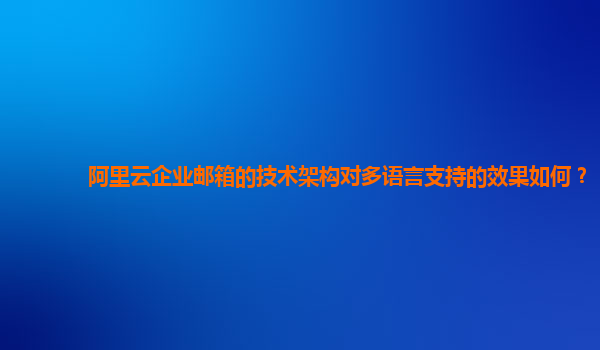 阿里云企业邮箱的技术架构对多语言支持的效果如何？