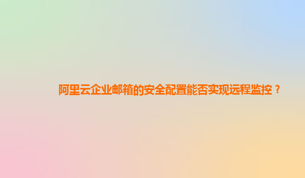 阿里云企业邮箱的安全配置能否实现远程监控？