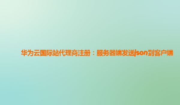 华为云国际站代理商注册：服务器端发送json到客户端