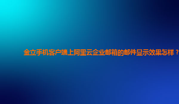 金立手机客户端上阿里云企业邮箱的邮件显示效果怎样？