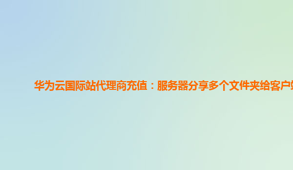 华为云国际站代理商充值：服务器分享多个文件夹给客户端