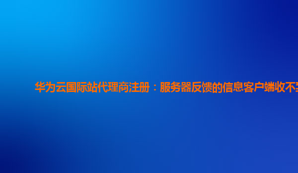 华为云国际站代理商注册：服务器反馈的信息客户端收不到