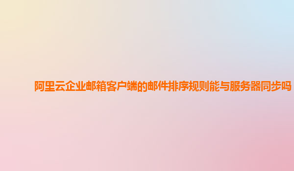 阿里云企业邮箱客户端的邮件排序规则能与服务器同步吗？