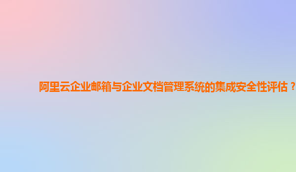 阿里云企业邮箱与企业文档管理系统的集成安全性评估？