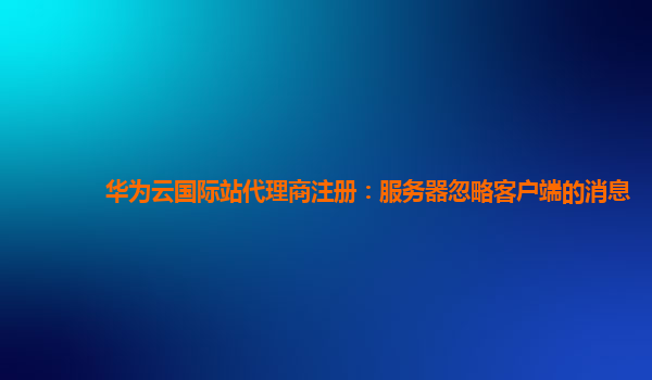 华为云国际站代理商注册：服务器忽略客户端的消息