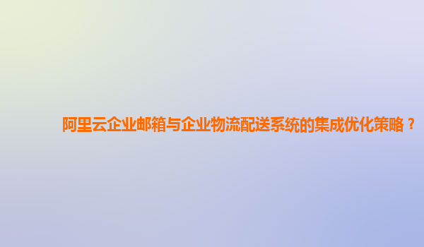 阿里云企业邮箱与企业物流配送系统的集成优化策略？