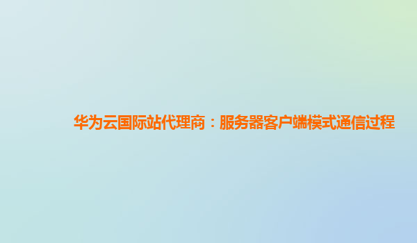 华为云国际站代理商：服务器客户端模式通信过程