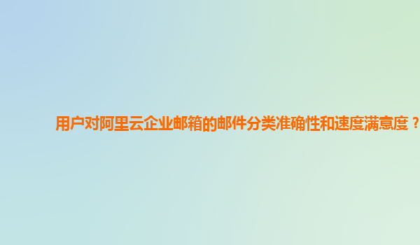 用户对阿里云企业邮箱的邮件分类准确性和速度满意度？