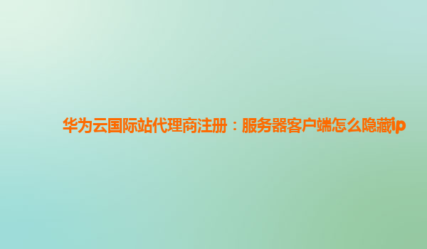 华为云国际站代理商注册：服务器客户端怎么隐藏ip