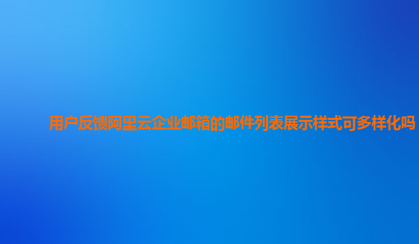 用户反馈阿里云企业邮箱的邮件列表展示样式可多样化吗？