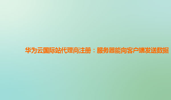 华为云国际站代理商注册：服务器能向客户端发送数据