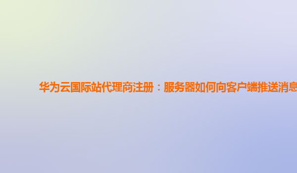 华为云国际站代理商注册：服务器如何向客户端推送消息