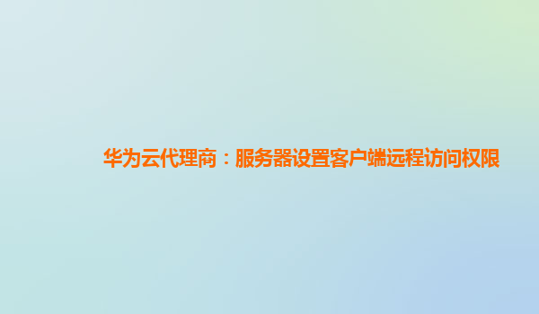 华为云代理商：服务器设置客户端远程访问权限