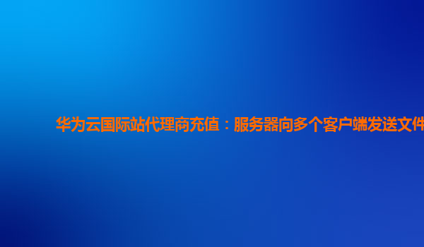 华为云国际站代理商充值：服务器向多个客户端发送文件