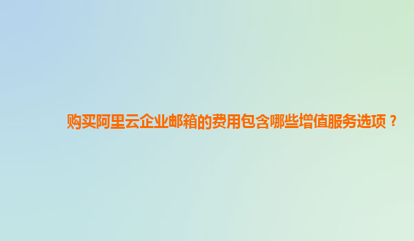 购买阿里云企业邮箱的费用包含哪些增值服务选项？