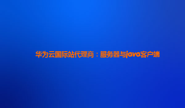 华为云国际站代理商：服务器与java客户端