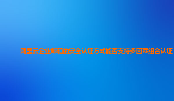 阿里云企业邮箱的安全认证方式能否支持多因素组合认证？