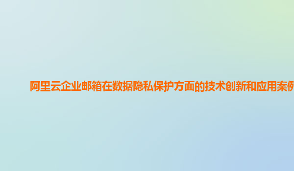 阿里云企业邮箱在数据隐私保护方面的技术创新和应用案例？