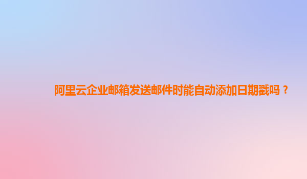 阿里云企业邮箱发送邮件时能自动添加日期戳吗？