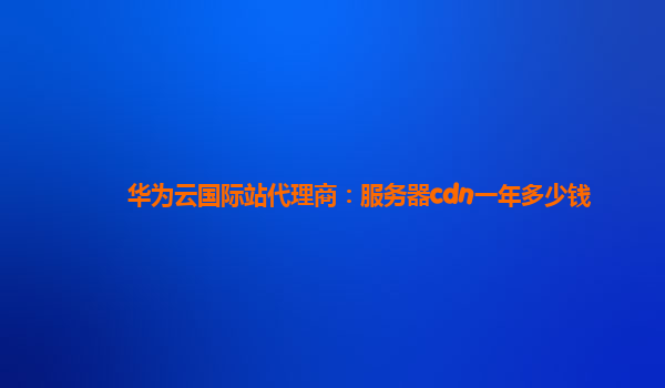 华为云国际站代理商：服务器cdn一年多少钱