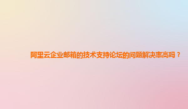 阿里云企业邮箱的技术支持论坛的问题解决率高吗？