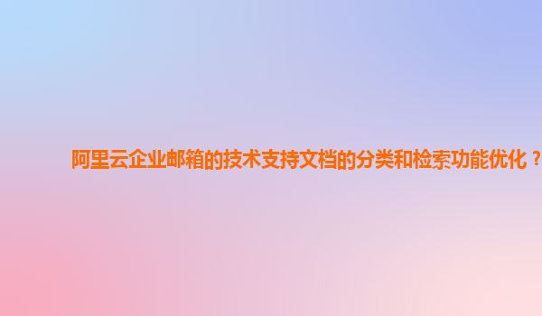 阿里云企业邮箱的技术支持文档的分类和检索功能优化？