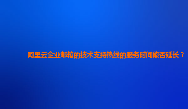 阿里云企业邮箱的技术支持热线的服务时间能否延长？