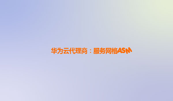 华为云代理商：服务网格ASM